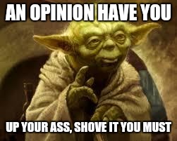 yoda | AN OPINION HAVE YOU; UP YOUR ASS, SHOVE IT YOU MUST | image tagged in yoda | made w/ Imgflip meme maker