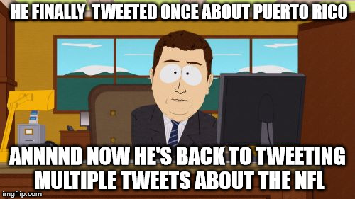 Aaaaand Its Gone | HE FINALLY  TWEETED ONCE ABOUT PUERTO RICO; ANNNND NOW HE'S BACK TO TWEETING MULTIPLE TWEETS ABOUT THE NFL | image tagged in memes,aaaaand its gone | made w/ Imgflip meme maker