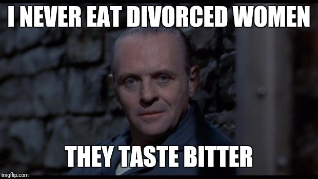 hannibal lecter silence of the lambs | I NEVER EAT DIVORCED WOMEN; THEY TASTE BITTER | image tagged in hannibal lecter silence of the lambs | made w/ Imgflip meme maker