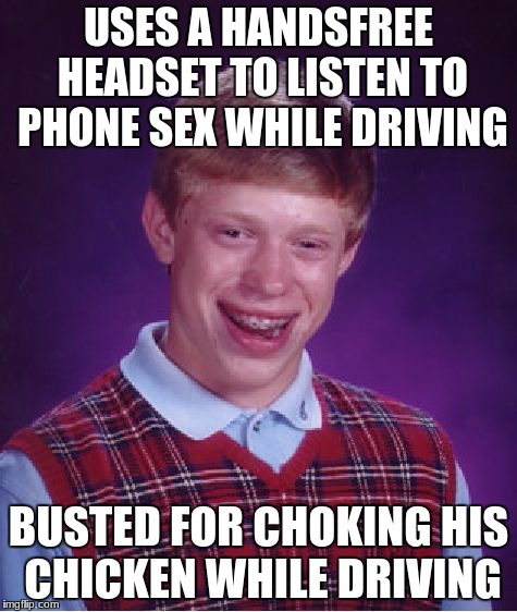 Bad Luck Brian Meme | USES A HANDSFREE HEADSET TO LISTEN TO PHONE SEX WHILE DRIVING BUSTED FOR CHOKING HIS CHICKEN WHILE DRIVING | image tagged in memes,bad luck brian | made w/ Imgflip meme maker