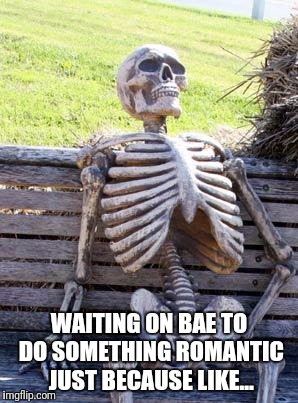 Waiting Skeleton | WAITING ON BAE TO DO SOMETHING ROMANTIC JUST BECAUSE LIKE... | image tagged in memes,waiting skeleton | made w/ Imgflip meme maker