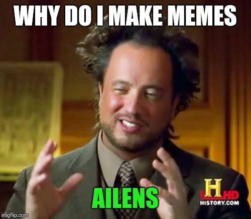 I'm not in the memeing mood today. | WHY DO I MAKE MEMES; AILENS | image tagged in memes,ancient aliens | made w/ Imgflip meme maker