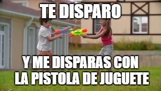 TE DISPARO; Y ME DISPARAS CON LA PISTOLA DE JUGUETE | image tagged in shooting | made w/ Imgflip meme maker