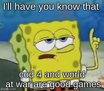 I'll Have You Know Spongebob Meme | I'll have you know that; cod 4 and world at war are good games | image tagged in memes,ill have you know spongebob | made w/ Imgflip meme maker