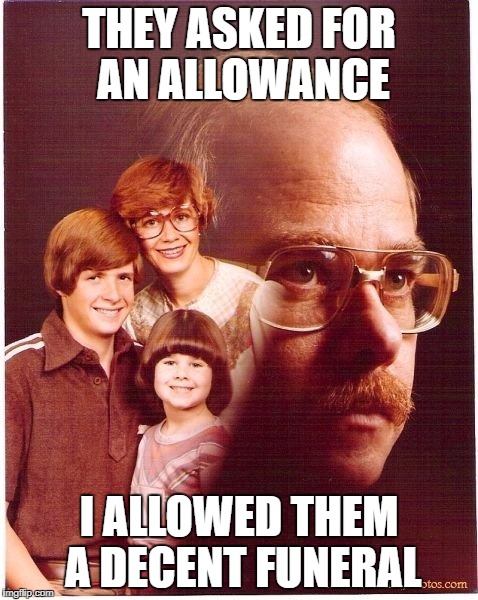 burial rites | THEY ASKED FOR AN ALLOWANCE; I ALLOWED THEM A DECENT FUNERAL | image tagged in memes,vengeance dad | made w/ Imgflip meme maker