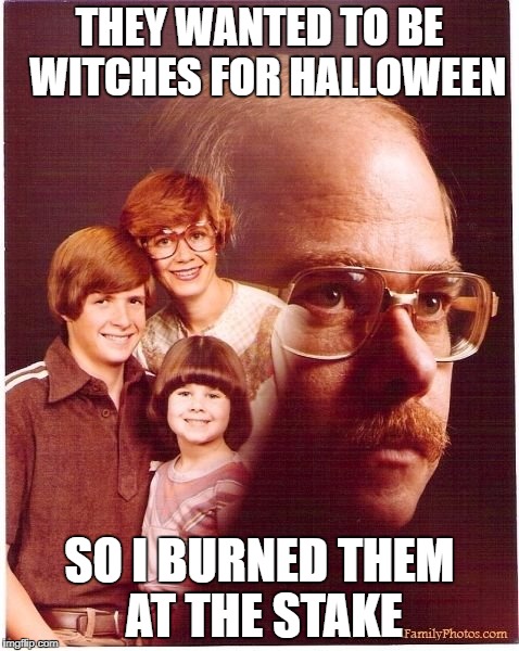 trial by fire | THEY WANTED TO BE  WITCHES FOR HALLOWEEN; SO I BURNED THEM AT THE STAKE | image tagged in memes,vengeance dad | made w/ Imgflip meme maker