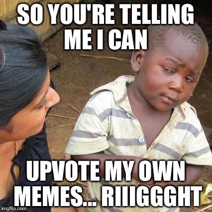 Third World Skeptical Kid | SO YOU'RE TELLING ME I CAN; UPVOTE MY OWN MEMES...
RIIIGGGHT | image tagged in memes,third world skeptical kid | made w/ Imgflip meme maker