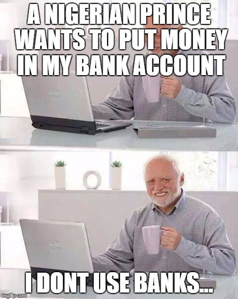 Hide the Pain Harold Meme | A NIGERIAN PRINCE WANTS TO PUT MONEY IN MY BANK ACCOUNT; I DONT USE BANKS... | image tagged in memes,hide the pain harold | made w/ Imgflip meme maker