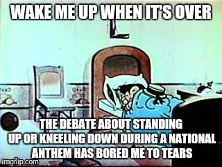 When will they stop? | WAKE ME UP WHEN IT'S OVER; THE DEBATE ABOUT STANDING UP OR KNEELING DOWN DURING A NATIONAL ANTHEM HAS BORED ME TO TEARS | image tagged in memes | made w/ Imgflip meme maker