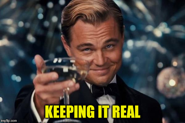 Leonardo Dicaprio Cheers Meme | KEEPING IT REAL | image tagged in memes,leonardo dicaprio cheers | made w/ Imgflip meme maker