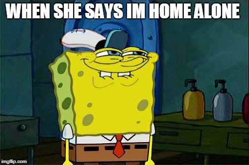 Don't You Squidward Meme | WHEN SHE SAYS IM HOME ALONE | image tagged in memes,dont you squidward | made w/ Imgflip meme maker