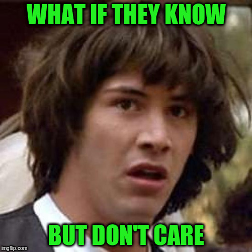 Conspiracy Keanu Meme | WHAT IF THEY KNOW BUT DON'T CARE | image tagged in memes,conspiracy keanu | made w/ Imgflip meme maker