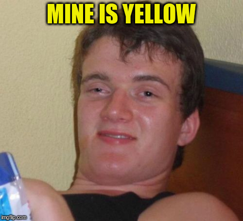 10 Guy Meme | MINE IS YELLOW | image tagged in memes,10 guy | made w/ Imgflip meme maker