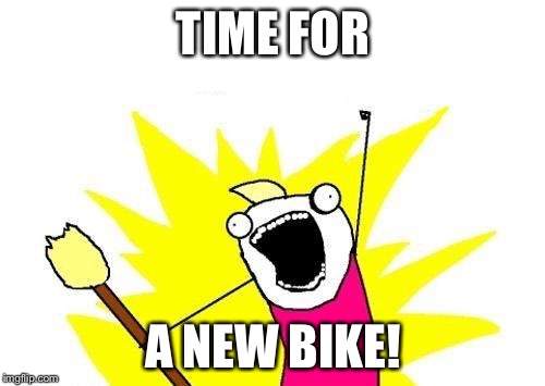 X All The Y Meme | TIME FOR A NEW BIKE! | image tagged in memes,x all the y | made w/ Imgflip meme maker