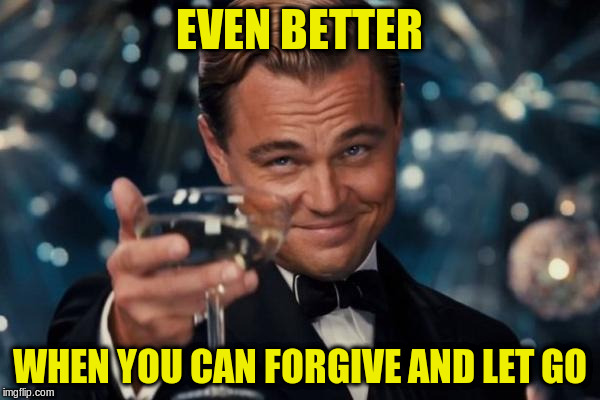 Leonardo Dicaprio Cheers Meme | EVEN BETTER WHEN YOU CAN FORGIVE AND LET GO | image tagged in memes,leonardo dicaprio cheers | made w/ Imgflip meme maker