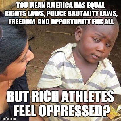 Third World Skeptical Kid Meme | YOU MEAN AMERICA HAS EQUAL RIGHTS LAWS, POLICE BRUTALITY LAWS, FREEDOM  AND OPPORTUNITY FOR ALL; BUT RICH ATHLETES FEEL OPPRESSED? | image tagged in memes,third world skeptical kid | made w/ Imgflip meme maker