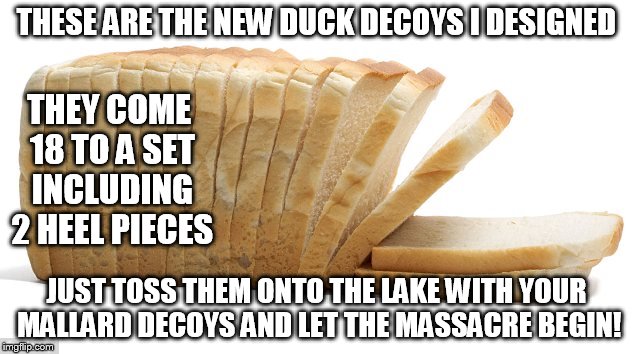 Wunda Bred | THESE ARE THE NEW DUCK DECOYS I DESIGNED; THEY COME 18 TO A SET INCLUDING 2 HEEL PIECES; JUST TOSS THEM ONTO THE LAKE WITH YOUR MALLARD DECOYS AND LET THE MASSACRE BEGIN! | image tagged in wunda bred,duck hunt,hunting,inventions,bread,decoys | made w/ Imgflip meme maker