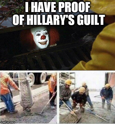 When someone says that liberals will take action | I HAVE PROOF OF HILLARY'S GUILT | image tagged in it clown concrete pour | made w/ Imgflip meme maker