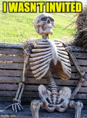 Waiting Skeleton Meme | I WASN'T INVITED | image tagged in memes,waiting skeleton | made w/ Imgflip meme maker