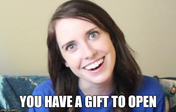 YOU HAVE A GIFT TO OPEN | made w/ Imgflip meme maker