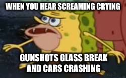 Spongegar Meme | WHEN YOU HEAR SCREAMING CRYING; GUNSHOTS GLASS BREAK AND CARS CRASHING | image tagged in memes,spongegar | made w/ Imgflip meme maker