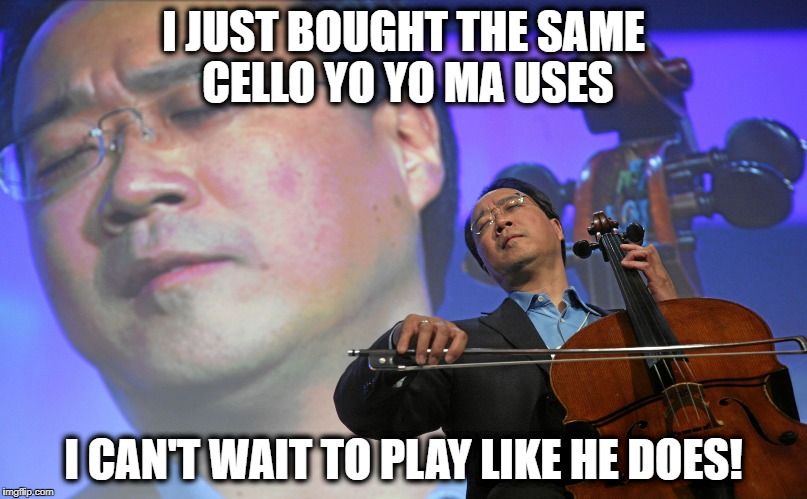 yo yo yo pleasure violin | I JUST BOUGHT THE SAME CELLO YO YO MA USES; I CAN'T WAIT TO PLAY LIKE HE DOES! | image tagged in yo yo yo pleasure violin | made w/ Imgflip meme maker