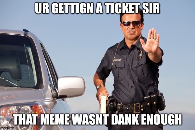 Woah Boi hold up, dat meme u got daer wasn’t dank enough for dis wordl  | UR GETTIGN A TICKET SIR; THAT MEME WASNT DANK ENOUGH | image tagged in dank memes,police,stop right there,its high noon,yur getting a ticket,stop in the name of the law | made w/ Imgflip meme maker