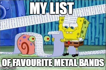 Too many to count.Blind Guardian,Gamma Ray,Death,Burzum,Stratovarius,Judas Priest,Overkill,Iron Maiden...I can count for hours | MY LIST; OF FAVOURITE METAL BANDS | image tagged in spongebob's list,memes,funny,metal,heavy metal,music | made w/ Imgflip meme maker