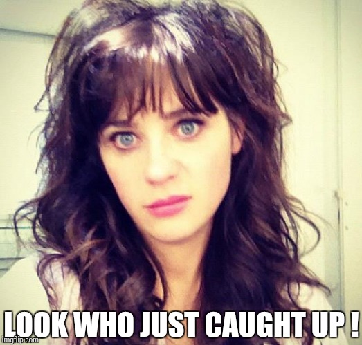 Zooey Deschanel | LOOK WHO JUST CAUGHT UP ! | image tagged in zooey deschanel | made w/ Imgflip meme maker