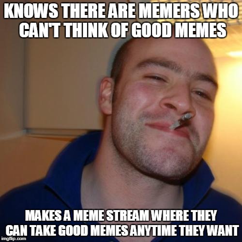 Good Guy DashHopes | KNOWS THERE ARE MEMERS WHO CAN'T THINK OF GOOD MEMES; MAKES A MEME STREAM WHERE THEY CAN TAKE GOOD MEMES ANYTIME THEY WANT | image tagged in memes,good guy greg,dashhopes,funny,meme stream,dank | made w/ Imgflip meme maker