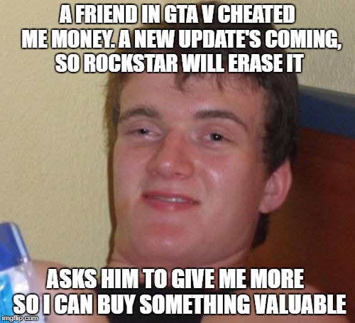 When a friend cheats you money, but an update's coming. | A FRIEND IN GTA V CHEATED  ME MONEY. A NEW UPDATE'S COMING, SO ROCKSTAR WILL ERASE IT; ASKS HIM TO GIVE ME MORE  SO I CAN BUY SOMETHING VALUABLE | image tagged in gta5,10 guy,funny,gaming | made w/ Imgflip meme maker