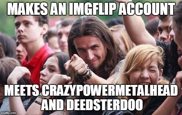KenJ and Deth_by_dodo could join in,but these two are the most metal-oriented memers out there.Especially CrazyPowerMetaller | MAKES AN IMGFLIP ACCOUNT; MEETS CRAZYPOWERMETALHEAD AND DEEDSTERDOO | image tagged in ridiculously photogenic metalhead,memes,funny,metal,heavy metal,power metal | made w/ Imgflip meme maker