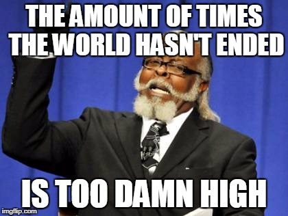 Too Damn High Meme | THE AMOUNT OF TIMES THE WORLD HASN'T ENDED; IS TOO DAMN HIGH | image tagged in memes,too damn high | made w/ Imgflip meme maker