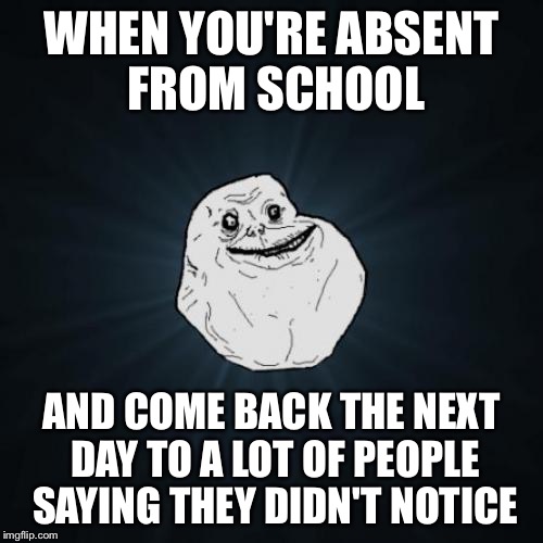 This will probably happen to me tomorrow, but at least I don't need to go to hell today. | WHEN YOU'RE ABSENT FROM SCHOOL; AND COME BACK THE NEXT DAY TO A LOT OF PEOPLE SAYING THEY DIDN'T NOTICE | image tagged in memes,forever alone,funny,sick | made w/ Imgflip meme maker