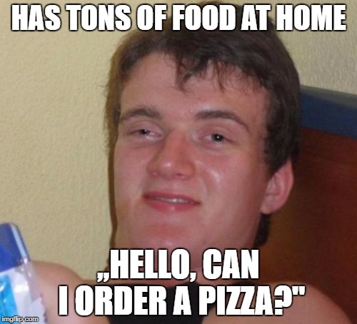 Still orders pizza | HAS TONS OF FOOD AT HOME; ,,HELLO, CAN I ORDER A PIZZA?" | image tagged in memes,10 guy,pizza | made w/ Imgflip meme maker