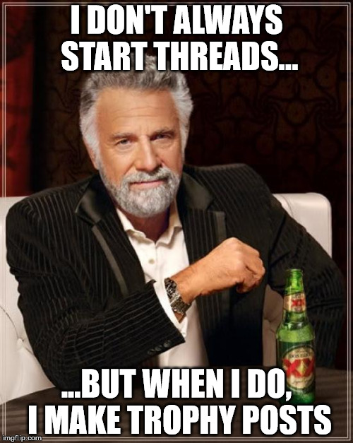 The Most Interesting Man In The World Meme | I DON'T ALWAYS START THREADS... ...BUT WHEN I DO, I MAKE TROPHY POSTS | image tagged in memes,the most interesting man in the world | made w/ Imgflip meme maker