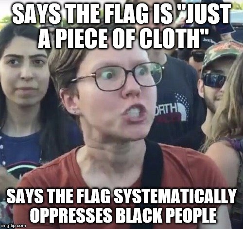 Triggered feminist | SAYS THE FLAG IS "JUST A PIECE OF CLOTH"; SAYS THE FLAG SYSTEMATICALLY OPPRESSES BLACK PEOPLE | image tagged in triggered feminist | made w/ Imgflip meme maker