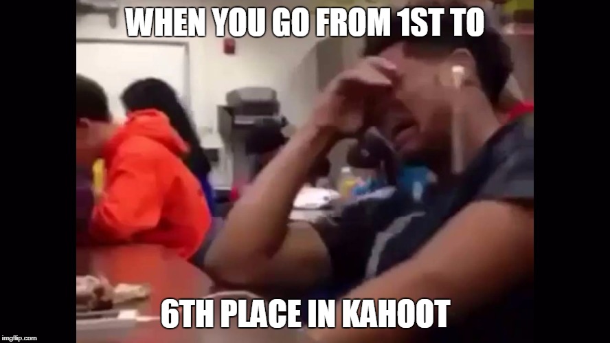 <clever title> | WHEN YOU GO FROM 1ST TO; 6TH PLACE IN KAHOOT | image tagged in dank meme | made w/ Imgflip meme maker