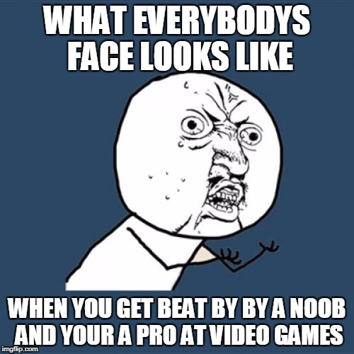 Y U No Meme | WHAT EVERYBODYS FACE LOOKS LIKE; WHEN YOU GET BEAT BY BY A NOOB AND YOUR A PRO AT VIDEO GAMES | image tagged in memes,y u no | made w/ Imgflip meme maker