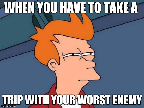 Futurama Fry Meme | WHEN YOU HAVE TO TAKE A; TRIP WITH YOUR WORST ENEMY | image tagged in memes,futurama fry | made w/ Imgflip meme maker