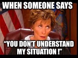 Judge Judy Eye Roll | WHEN SOMEONE SAYS; “YOU DON’T UNDERSTAND MY SITUATION !” | image tagged in judge judy eye roll | made w/ Imgflip meme maker