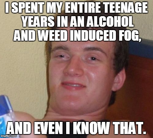 10 Guy Meme | I SPENT MY ENTIRE TEENAGE YEARS IN AN ALCOHOL AND WEED INDUCED FOG, AND EVEN I KNOW THAT. | image tagged in memes,10 guy | made w/ Imgflip meme maker