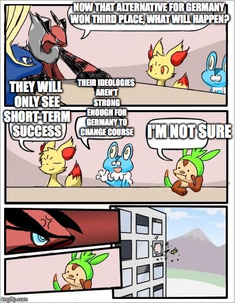 Alternative for Germany | NOW THAT ALTERNATIVE FOR GERMANY WON THIRD PLACE, WHAT WILL HAPPEN? THEIR IDEOLOGIES AREN'T STRONG ENOUGH FOR GERMANY TO CHANGE COURSE; THEY WILL ONLY SEE SHORT-TERM SUCCESS; I'M NOT SURE | image tagged in pokemon board meeting,alternative for germany,memes | made w/ Imgflip meme maker
