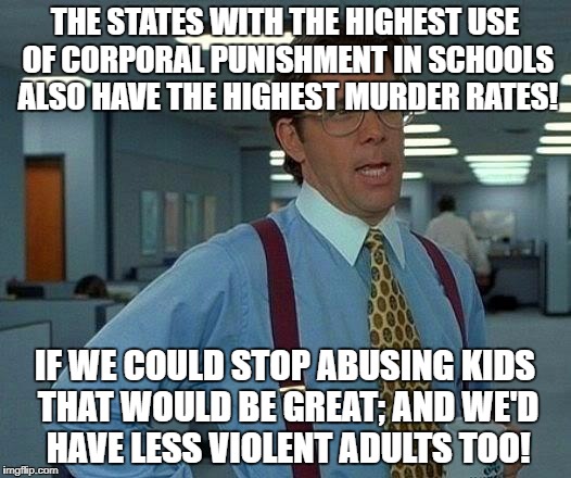 That Would Be Great Meme | THE STATES WITH THE HIGHEST USE OF CORPORAL PUNISHMENT IN SCHOOLS ALSO HAVE THE HIGHEST MURDER RATES! IF WE COULD STOP ABUSING KIDS THAT WOULD BE GREAT; AND WE'D HAVE LESS VIOLENT ADULTS TOO! | image tagged in memes,that would be great | made w/ Imgflip meme maker