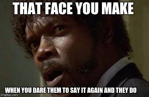 Samuel Jackson Glance | THAT FACE YOU MAKE; WHEN YOU DARE THEM TO SAY IT AGAIN AND THEY DO | image tagged in memes,samuel jackson glance | made w/ Imgflip meme maker