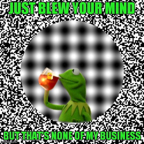Don't stare too long... | JUST BLEW YOUR MIND; BUT THAT'S NONE OF MY BUSINESS | image tagged in kermit the frog,optical illusion,so so dank | made w/ Imgflip meme maker