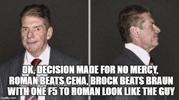 OK, DECISION MADE FOR NO MERCY, ROMAN BEATS CENA, BROCK BEATS BRAUN WITH ONE F5 TO ROMAN LOOK LIKE THE GUY | made w/ Imgflip meme maker