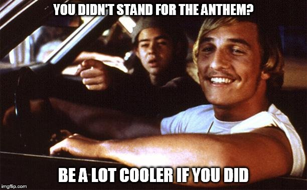 Matthew Mcconaughey | YOU DIDN'T STAND FOR THE ANTHEM? BE A LOT COOLER IF YOU DID | image tagged in matthew mcconaughey | made w/ Imgflip meme maker