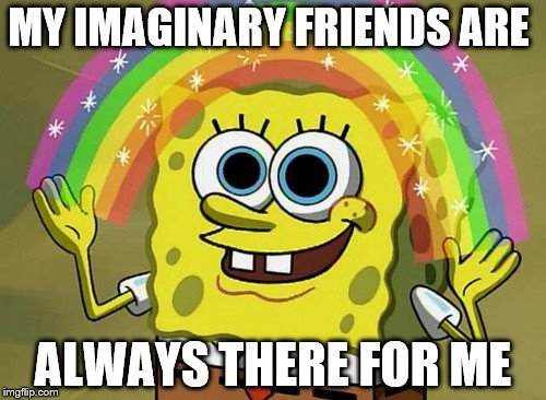 You Mean Because Nobody Cares Imagination Spongebob | MY IMAGINARY FRIENDS ARE; ALWAYS THERE FOR ME | image tagged in memes,imagination spongebob | made w/ Imgflip meme maker