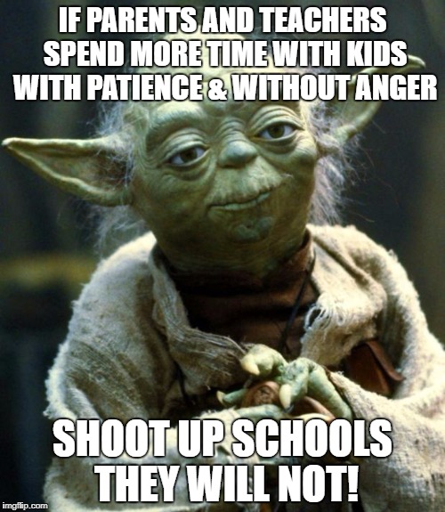 Star Wars Yoda Meme | IF PARENTS AND TEACHERS SPEND MORE TIME WITH KIDS WITH PATIENCE & WITHOUT ANGER; SHOOT UP SCHOOLS THEY WILL NOT! | image tagged in memes,star wars yoda | made w/ Imgflip meme maker